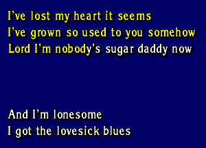 I've lost my heart it seems
I've grown so used to you somehow
Lord I'm nobody's sugar daddy now

And I'm lonesome
Igot the Iovesick blues