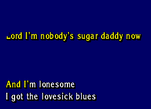 Lord I'm nobody's sugar daddy now

And I'm lonesome
I got the lovesick blues