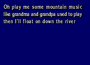 Oh play me some mountain music
like grandma and grandpa used to play
then I'll float on down the river