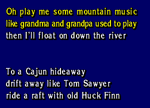 Oh play me some mountain music
like grandma and grandpa used to play
then I'll float on down the river

To a Cajun hideaway
drift awayr like Tom Sawyer
ride a raft with old Huck Finn