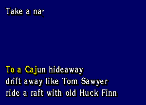 Take a na'

To 3 Cajun hideaway
drift away like Tom Sawyer
ride a raft with old Huck Finn