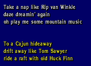 Take a nap like Rip van Winkle
daze dreamin' again
oh play me some mountain music

To a Cajun hideaway
drift awayr like Tom Sawyer
ride a raft with old Huck Finn