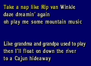 Take a nap like Rip van Winkle
daze dreamin' again
oh play me some mountain music

Like grandma and grandpa used to play
then I'll float on down the river
to a Cajun hideaway