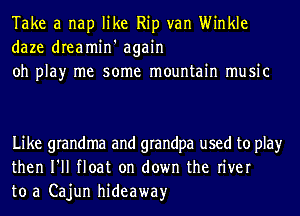 Take a nap like Rip van Winkle
daze dreamin' again
oh play me some mountain music

Like grandma and grandpa used to play
then I'll float on down the river
to a Cajun hideaway