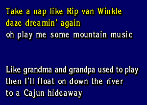 Take a nap like Rip van Winkle
daze dreamin' again
oh play me some mountain music

Like grandma and grandpa used to play
then I'll float on down the river
to a Cajun hideaway