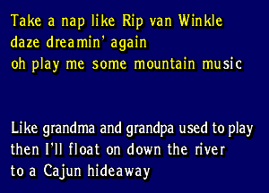 Take a nap like Rip van Winkle
daze dreamin' again
oh play me some mountain music

Like grandma and grandpa used to play
then I'll float on down the river
to a Cajun hideaway