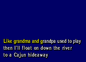 Like grandma and grandpa used to play
then I'll float on down the river
to a Cajun hideaway