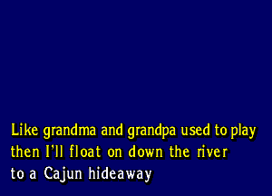 Like grandma and grandpa used to play
then I'll float on down the river
to a Cajun hideaway