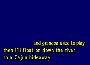 and grandpa used to play
then I'll float on down the river
to a Cajun hideaway