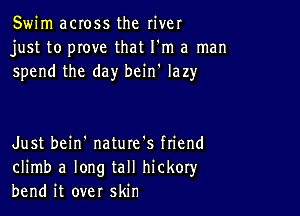 Swim across the river
just to prove that I'm a man
spend the day bcin' lazy

Just bein' nature's ftiend
climb a long tall hickoryr
bend it over skin