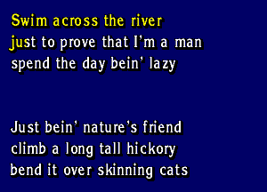 Swim across the river
just to prove that I'm a man
spend the day bcin' lazy

Just bein' nature's ftiend
climb a long tall hickoryr
bend it over skinning cats