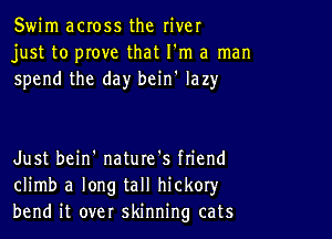 Swim across the river
just to prove that I'm a man
spend the day bcin' lazy

Just bein' nature's ftiend
climb a long tall hickoryr
bend it over skinning cats