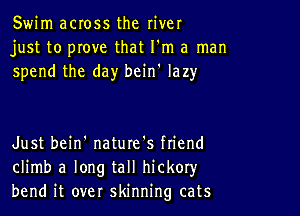 Swim across the river
just to prove that I'm a man
spend the day bcin' lazy

Just bein' nature's ftiend
climb a long tall hickoryr
bend it over skinning cats