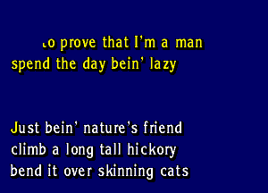 to prove that I'm a man
spend the day bcin' lazy

Just bein' nature's ftiend
climb a long tall hickoryr
bend it over skinning cats