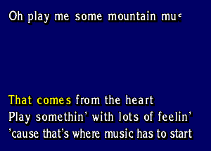 Oh play me some mountain mur

That comes from the heart
Play somethin' with lots of feelin'
'cause that's where music has to start