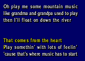 Oh play me some mountain music
like grandma and grandpa used to play
then I'll float on down the river

That comes from the heart
Play somethin' with lots of feelin'
'cause that's where music has to start