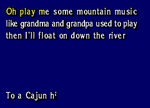 Oh play me some mountain music
like grandma and grandpa used to play
then I'll float on down the river

To a Cajun h?