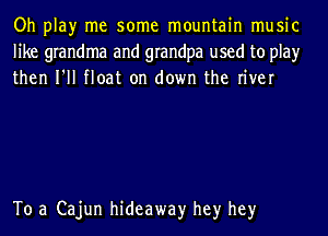 Oh play me some mountain music
like grandma and grandpa used to play
then I'll float on down the river

To a Cajun hideaway hey hey