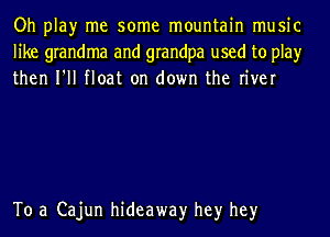 Oh play me some mountain music
like grandma and grandpa used to play
then I'll float on down the river

To a Cajun hideaway hey hey