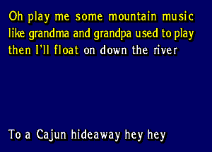 Oh play me some mountain music
like grandma and grandpa used to play
then I'll float on down the river

To a Cajun hideaway hey hey