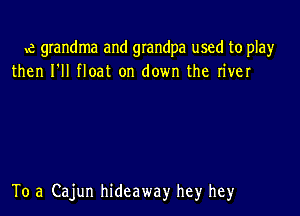 e grandma and gIandpa used to pla)r
then I'll float on down the river

To .3 Cajun hideaway hey hey