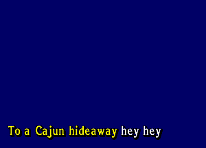 To .3 Cajun hideaway hey hey