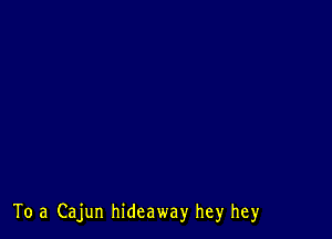 To .3 Cajun hideaway hey hey