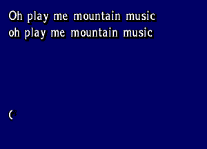 Oh play me mountain music
oh play me mountain music