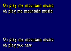 Oh play me mountain music
oh play me mountain music

Oh play me mountain music
oh play yee-haw