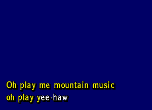 Oh play me mountain music
oh play yee-haw