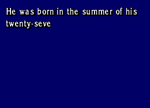 He was born in the summer of his
twenty-seve