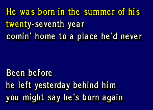 He was born in the summer of his
twenty-seventh year
comin' home to a place he'd never

Been before
he left yesterday behind him
you might say he's born again