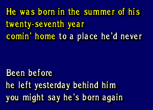 He was born in the summer of his
twenty-seventh year
comin' home to a place he'd never

Been before
he left yesterday behind him
you might say he's born again