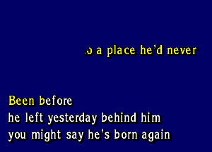 o a place he'd never

Been before
he left yesterday behind him
you might say he's born again