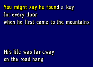 You might say he found a key
for way door

when he first came to the mountains

His life was far away
on the road hang