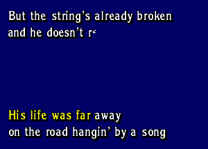 But the string's already broken
and he doesn't F

His life was far away
on the road hangin' by a song