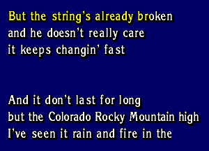 But the string's already broken
and he doesn't really care
it keeps changin' fast

And it don't last for long
but the Colorado Rocky Mountain high
I've seen it rain and fire in the