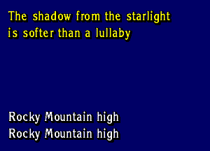 The shadow from the starlight
1's softeI than a lullaby

Rocky Mountain high
Rocky Mountain high