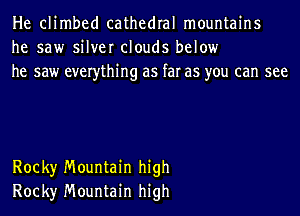 He climbed cathedral mountains
he saw silver clouds below
he saw everything as far as you can see

Rock)r Mountain high
Rock)r Mountain high