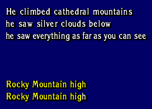 He climbed cathedral mountains
he saw silver clouds below
he saw everything as far as you can see

Rock)r Mountain high
Rock)r Mountain high