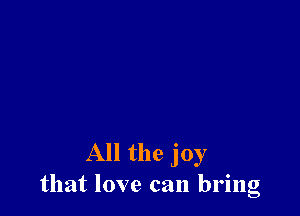 All the joy
that love can bring