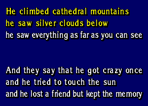 He climbed cathedral mountains
he saw silver clouds below
he saw everything as far as you can see

And they say that he got era 23' once
and he tried to touch the sun
and he lost a fn'end but kept the memOIy