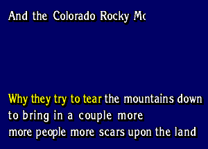 And the Colorado Rocky Mt

Why they try to tear the mountains down
to bring in a couple more
more people more scars upon the land