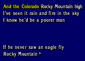 And the Colorado Rocky Mountain high
I've seen it rain and fire in the sky
I know he'd be a poorer man

If he never saw an eagle fly
Rock)r Mountain F