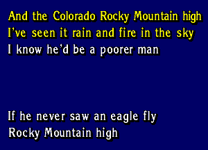 And the Colorado Rocky Mountain high
I've seen it rain and fire in the sky
I know he'd be a poorer man

If he never saw an eagle fly
Rock)r Mountain high