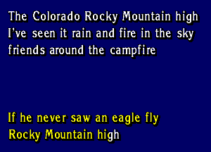 The Colorado Rocky Mountain high
I've seen it rain and fire in the sky
friends around the campfire

If he never saw an eagle fly
Rock)r Mountain high