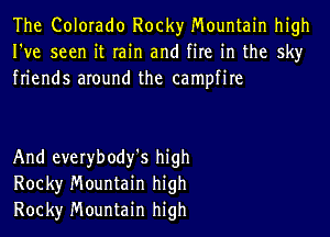 The Colorado Rocky Mountain high
I've seen it rain and fire in the sky
friends around the campfire

And everybody'S high
Rock)r Mountain high
Rock)r Mountain high