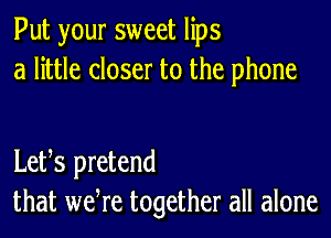 Put your sweet lips
a little closer to the phone

Letts pretend
that wetre together all alone