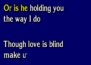 Or is he holding you
the way I do

Though love is blind
make u