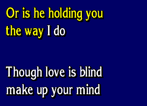 Or is he holding you
the way I do

Though love is blind
make up your mind